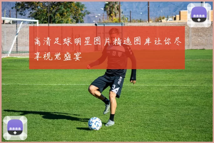 高清足球明星图片精选图库让你尽享视觉盛宴