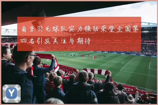 南京羽毛球队实力强劲荣登全国第四名引发关注与期待
