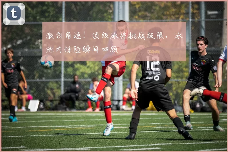 激烈角逐！顶级泳将挑战极限，泳池内惊险瞬间回顾