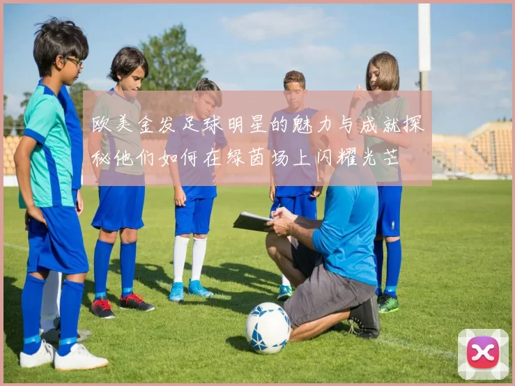 欧美金发足球明星的魅力与成就探秘他们如何在绿茵场上闪耀光芒