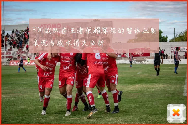 EDG战队在王者荣耀赛场的整体压制表现与战术得失分析