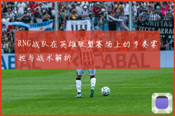 RNG战队在英雄联盟赛场上的节奏掌控与战术解析
