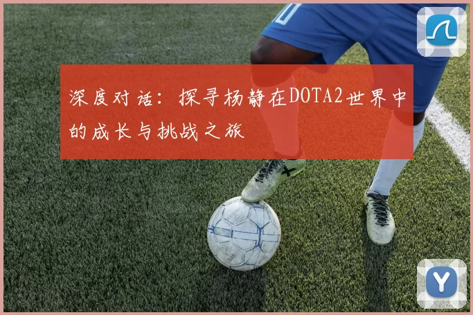深度对话：探寻杨静在DOTA2世界中的成长与挑战之旅