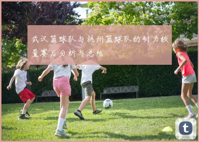 武汉篮球队与杭州篮球队的耐力较量赛后分析与总结