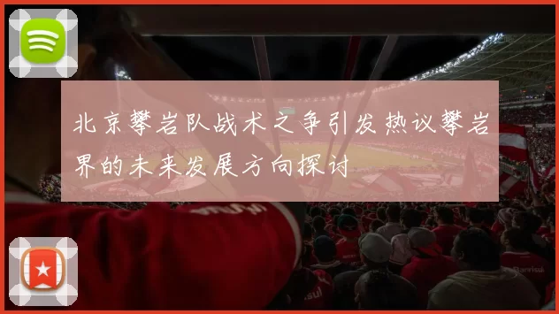 北京攀岩队战术之争引发热议攀岩界的未来发展方向探讨