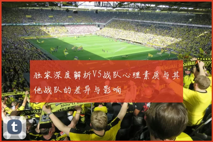 独家深度解析V5战队心理素质与其他战队的差异与影响
