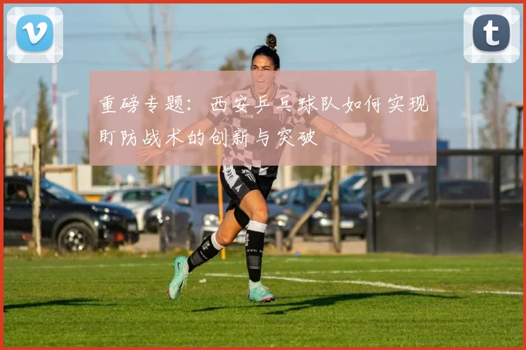 重磅专题：西安乒乓球队如何实现盯防战术的创新与突破