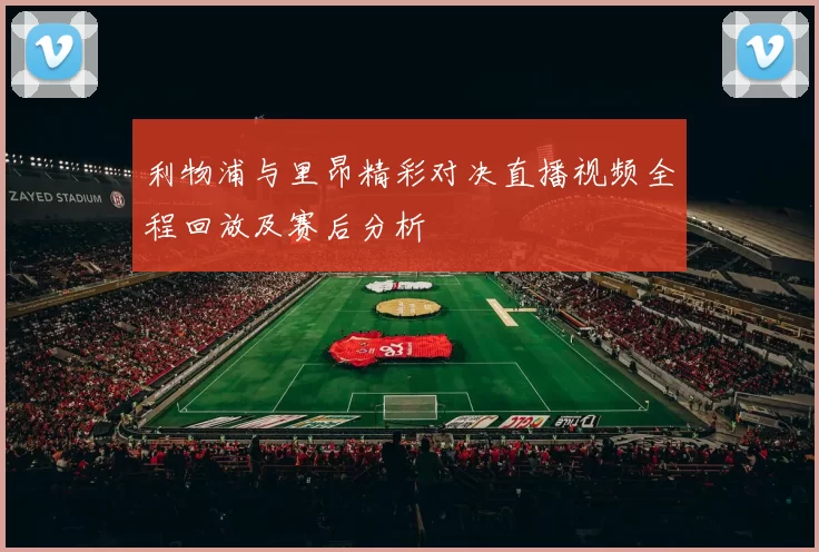 利物浦与里昂精彩对决直播视频全程回放及赛后分析