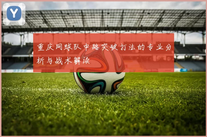 重庆网球队中路突破打法的专业分析与战术解读
