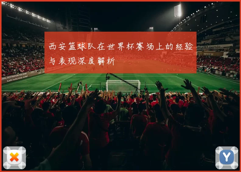 西安篮球队在世界杯赛场上的经验与表现深度解析