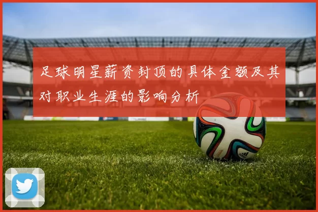 足球明星薪资封顶的具体金额及其对职业生涯的影响分析