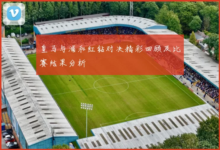 皇马与浦和红钻对决精彩回顾及比赛结果分析