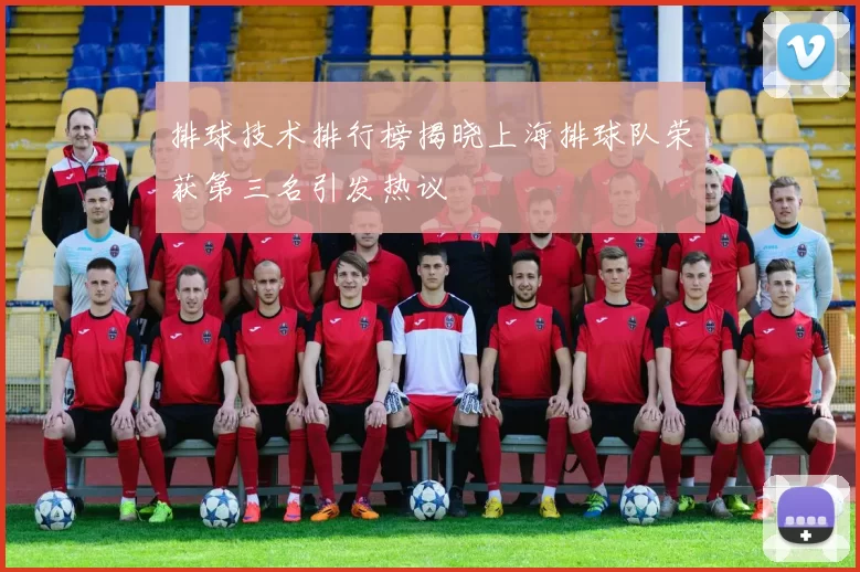 排球技术排行榜揭晓上海排球队荣获第三名引发热议
