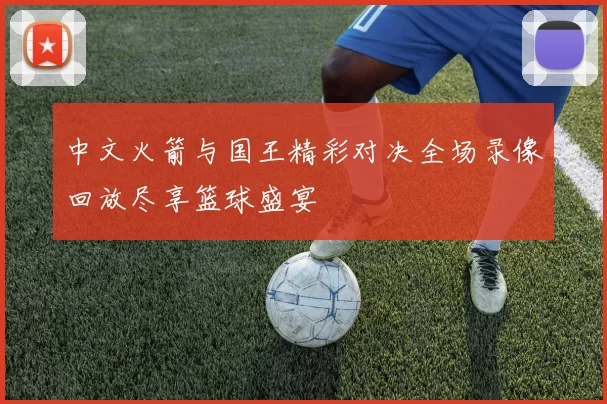 中文火箭与国王精彩对决全场录像回放尽享篮球盛宴
