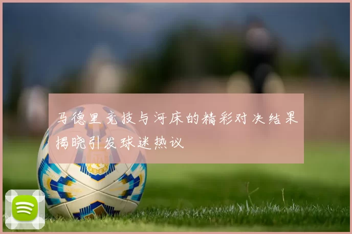 马德里竞技与河床的精彩对决结果揭晓引发球迷热议