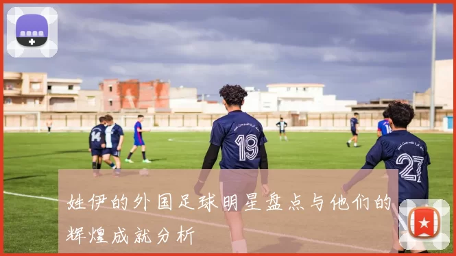 姓伊的外国足球明星盘点与他们的辉煌成就分析