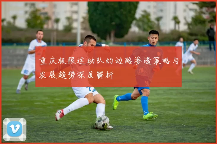 重庆极限运动队的边路渗透策略与发展趋势深度解析