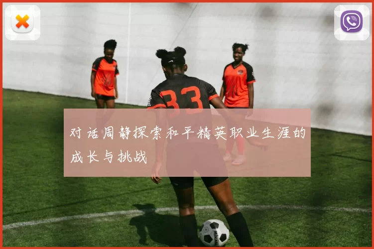 对话周静探索和平精英职业生涯的成长与挑战