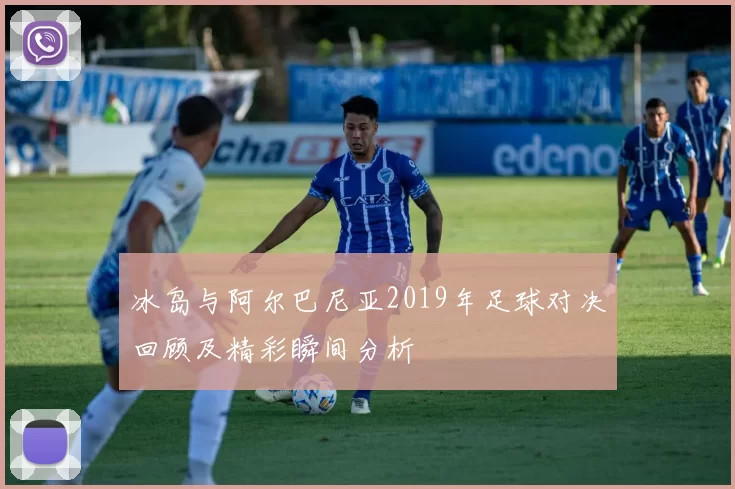 冰岛与阿尔巴尼亚2019年足球对决回顾及精彩瞬间分析