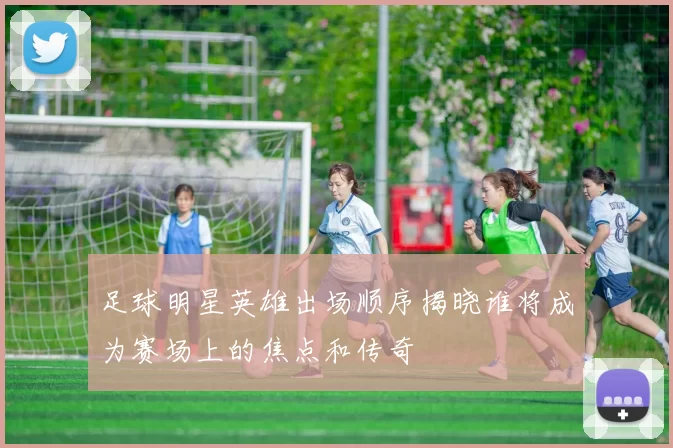 足球明星英雄出场顺序揭晓谁将成为赛场上的焦点和传奇