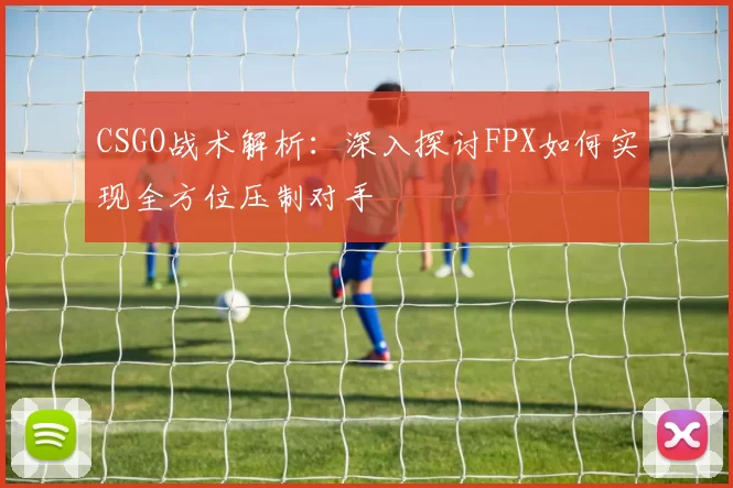 CSGO战术解析：深入探讨FPX如何实现全方位压制对手
