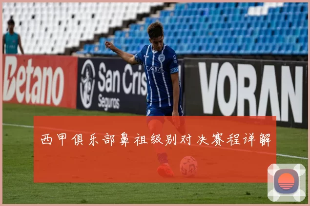 西甲俱乐部鼻祖级别对决赛程详解