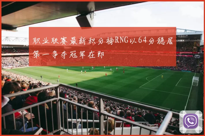 职业联赛最新积分榜RNG以64分稳居第一争夺冠军在即