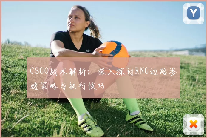 CSGO战术解析：深入探讨RNG边路渗透策略与执行技巧