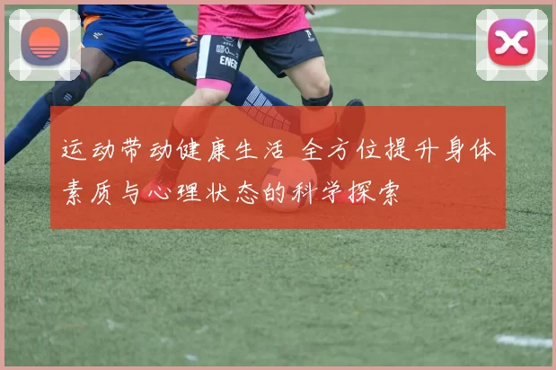运动带动健康生活 全方位提升身体素质与心理状态的科学探索