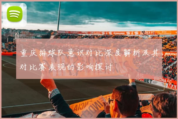 重庆排球队意识对比深度解析及其对比赛表现的影响探讨