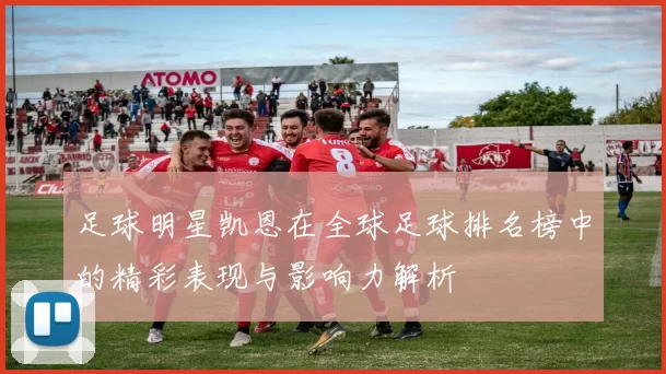 足球明星凯恩在全球足球排名榜中的精彩表现与影响力解析