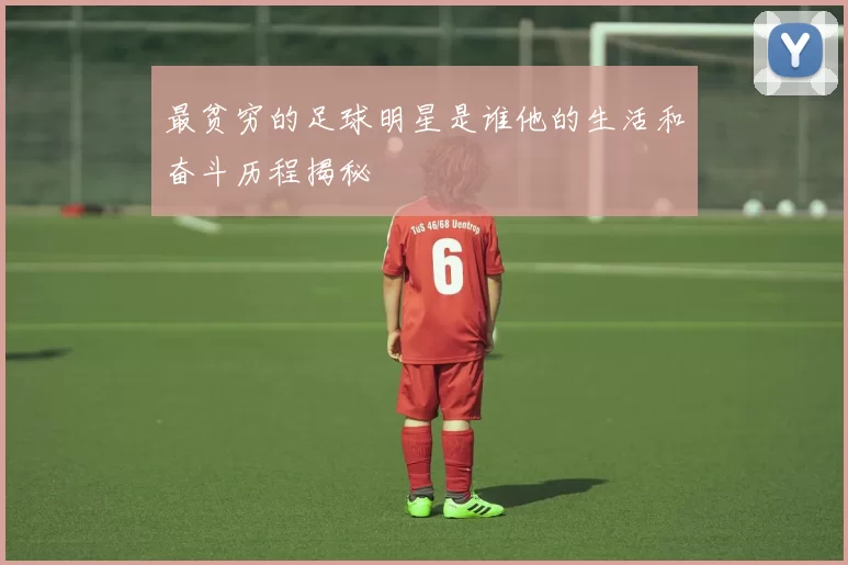 最贫穷的足球明星是谁他的生活和奋斗历程揭秘
