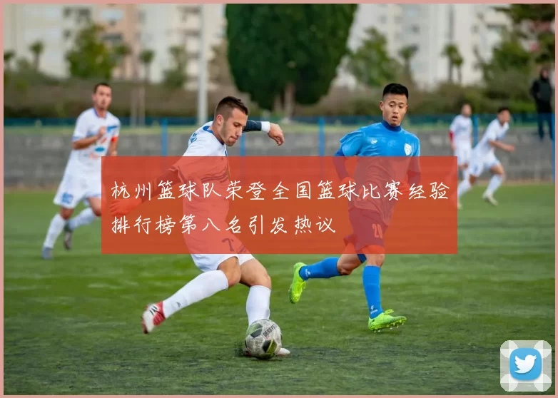 杭州篮球队荣登全国篮球比赛经验排行榜第八名引发热议