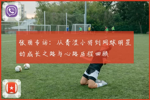 张丽专访：从青涩小将到网球明星的成长之路与心路历程回顾