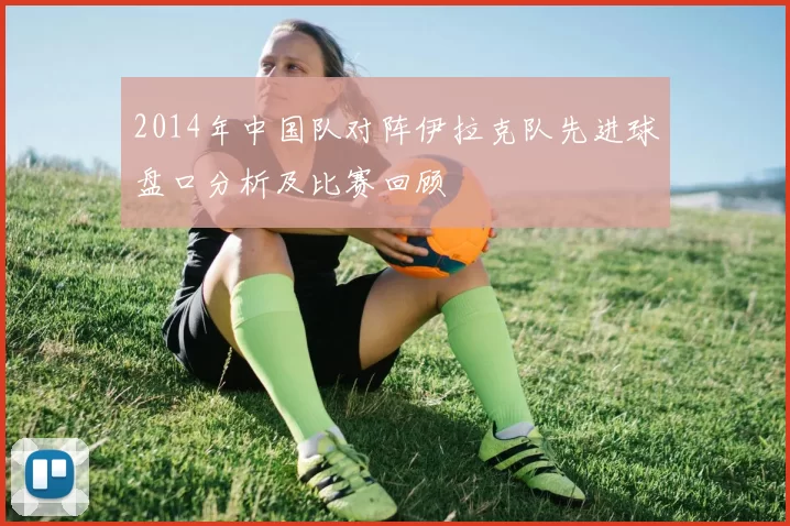 2014年中国队对阵伊拉克队先进球盘口分析及比赛回顾