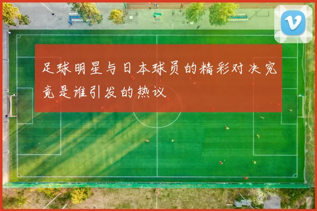 足球明星与日本球员的精彩对决究竟是谁引发的热议