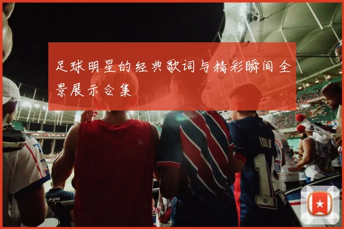 足球明星的经典歌词与精彩瞬间全景展示合集