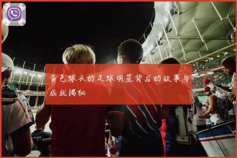 黄色球衣的足球明星背后的故事与成就揭秘