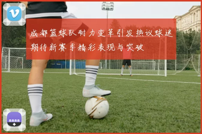 成都篮球队耐力变革引发热议球迷期待新赛季精彩表现与突破
