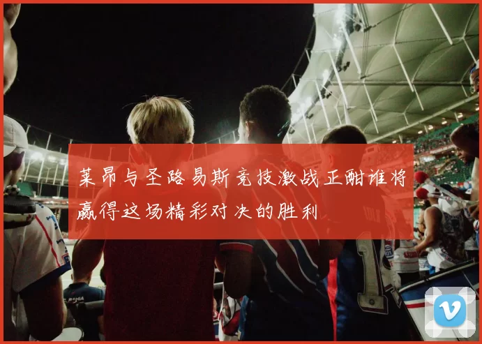 莱昂与圣路易斯竞技激战正酣谁将赢得这场精彩对决的胜利