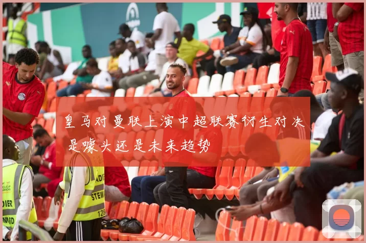 皇马对曼联上演中超联赛衍生对决 是噱头还是未来趋势