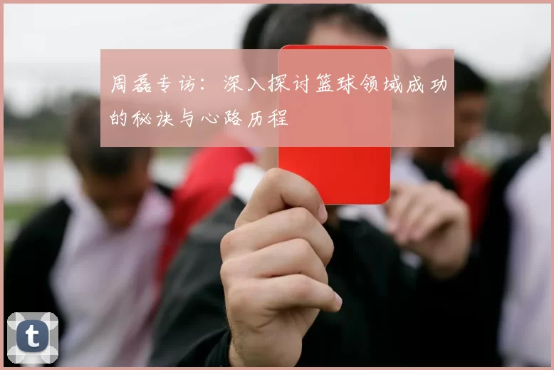 周磊专访：深入探讨篮球领域成功的秘诀与心路历程