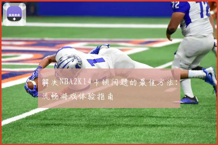 解决NBA2K14卡顿问题的最佳方法：流畅游戏体验指南