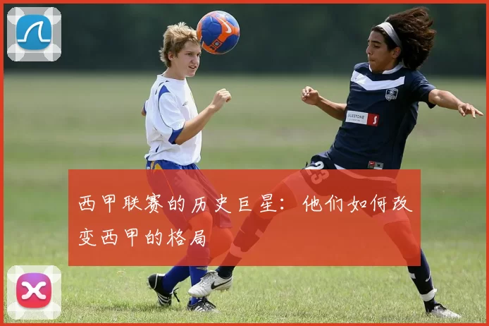 西甲联赛的历史巨星：他们如何改变西甲的格局
