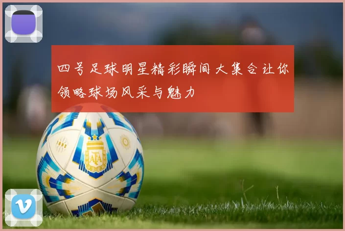 四号足球明星精彩瞬间大集合让你领略球场风采与魅力