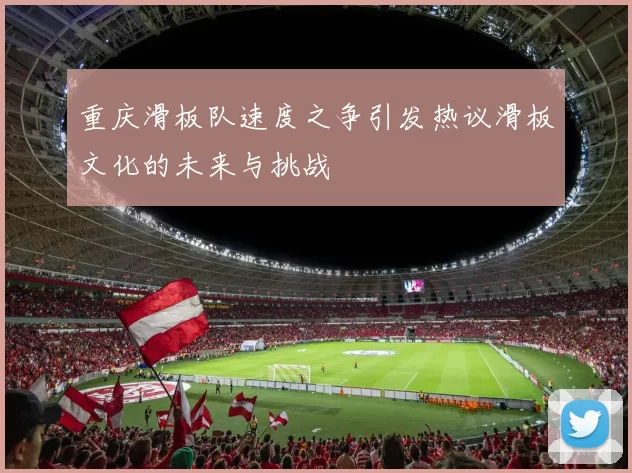 重庆滑板队速度之争引发热议滑板文化的未来与挑战