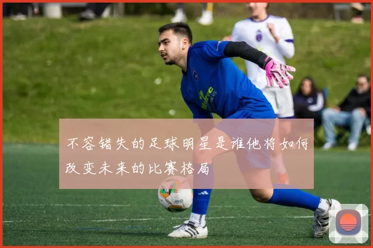 不容错失的足球明星是谁他将如何改变未来的比赛格局