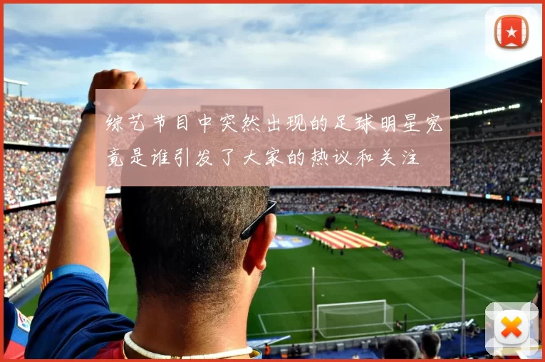 综艺节目中突然出现的足球明星究竟是谁引发了大家的热议和关注