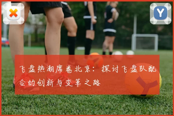 飞盘热潮席卷北京：探讨飞盘队配合的创新与变革之路